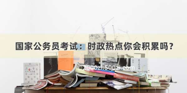 国家公务员考试：时政热点你会积累吗？