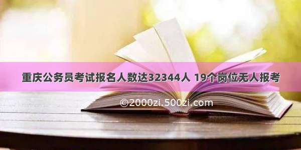 重庆公务员考试报名人数达32344人 19个岗位无人报考