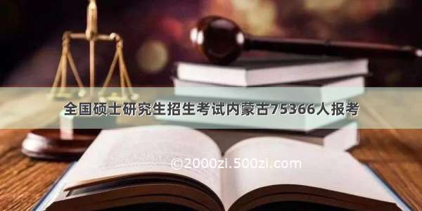 全国硕士研究生招生考试内蒙古75366人报考