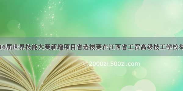 第46届世界技能大赛新增项目省选拔赛在江西省工贸高级技工学校举行