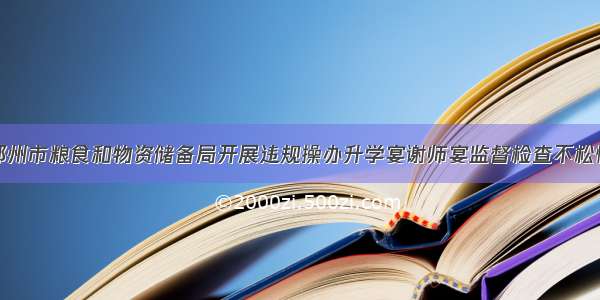 邓州市粮食和物资储备局开展违规操办升学宴谢师宴监督检查不松懈