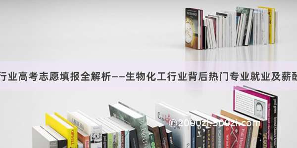 热门行业高考志愿填报全解析——生物化工行业背后热门专业就业及薪酬情况