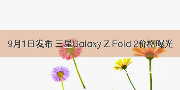 9月1日发布 三星Galaxy Z Fold 2价格曝光