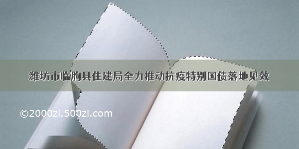 潍坊市临朐县住建局全力推动抗疫特别国债落地见效