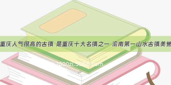 重庆人气很高的古镇 是重庆十大名镇之一 渝南第一山水古镇美誉