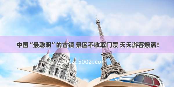 中国“最聪明”的古镇 景区不收取门票 天天游客爆满！