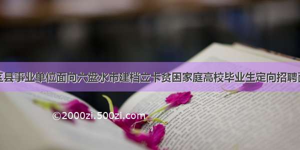 大连市区县事业单位面向六盘水市建档立卡贫困家庭高校毕业生定向招聘面试公告