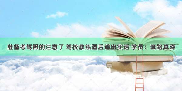 准备考驾照的注意了 驾校教练酒后道出实话 学员：套路真深