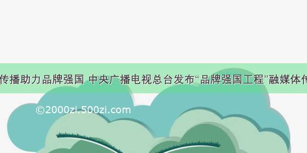 以品牌传播助力品牌强国 中央广播电视总台发布“品牌强国工程”融媒体传播方案