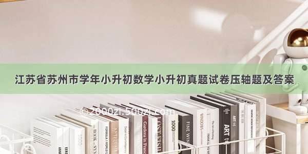 江苏省苏州市学年小升初数学小升初真题试卷压轴题及答案