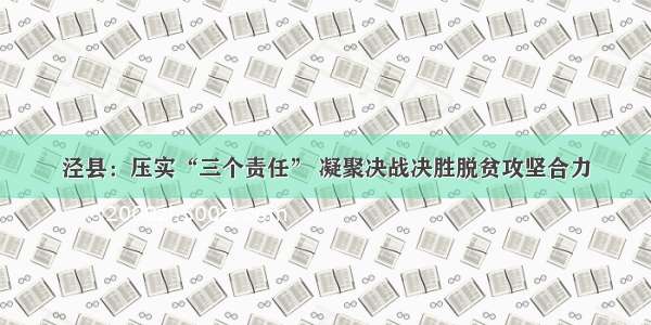 泾县：压实“三个责任” 凝聚决战决胜脱贫攻坚合力