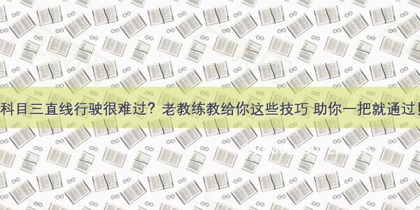 科目三直线行驶很难过？老教练教给你这些技巧 助你一把就通过！