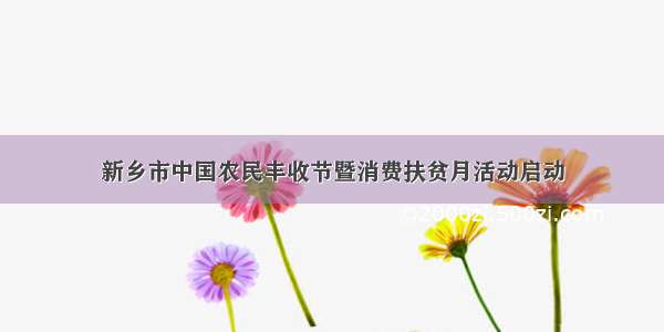 新乡市中国农民丰收节暨消费扶贫月活动启动