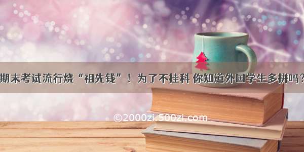 期末考试流行烧“祖先钱”！为了不挂科 你知道外国学生多拼吗？