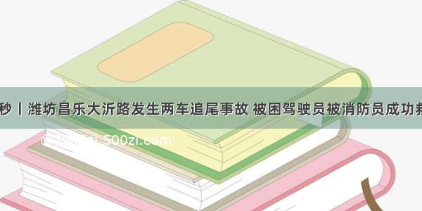 48秒丨潍坊昌乐大沂路发生两车追尾事故 被困驾驶员被消防员成功救出