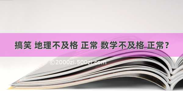 搞笑 地理不及格 正常 数学不及格 正常？