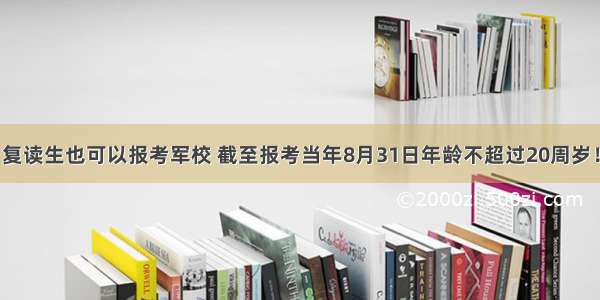 复读生也可以报考军校 截至报考当年8月31日年龄不超过20周岁！