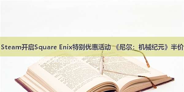 Steam开启Square Enix特别优惠活动 《尼尔：机械纪元》半价