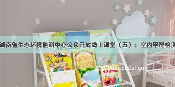 湖南省生态环境监测中心公众开放线上课堂（五）：室内甲醛检测