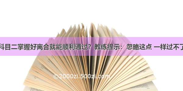 科目二掌握好离合就能顺利通过？教练提示：忽略这点 一样过不了