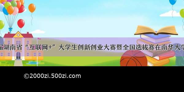 第六届湖南省“互联网+”大学生创新创业大赛暨全国选拔赛在南华大学举行