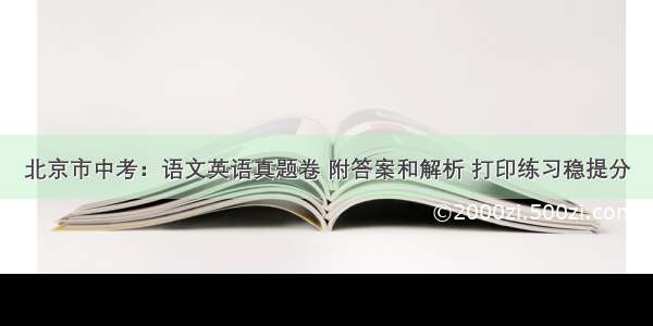 北京市中考：语文英语真题卷 附答案和解析 打印练习稳提分