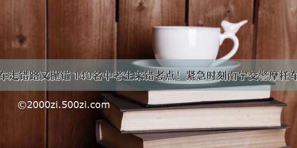 送考车走错路又抛锚 140名中考生来错考点！紧急时刻南宁交警摩托车送考