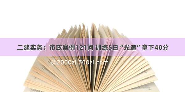 二建实务：市政案例121问 训练5日“光速”拿下40分