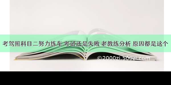 考驾照科目二努力练车 考试还是失败 老教练分析 原因都是这个