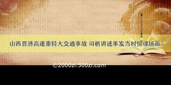 山西晋济高速重特大交通事故 司机讲述事发当时惊魂场面！