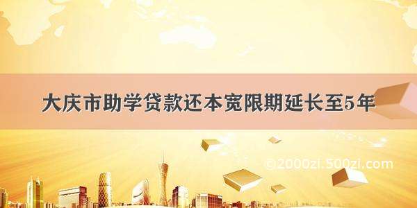 大庆市助学贷款还本宽限期延长至5年