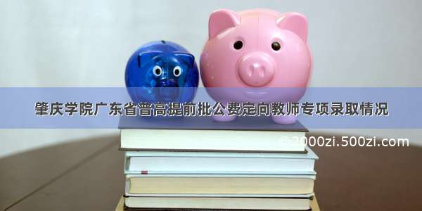 肇庆学院广东省普高提前批公费定向教师专项录取情况