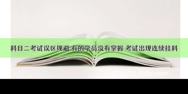 科目二考试误区规避 有的学员没有掌握 考试出现连续挂科