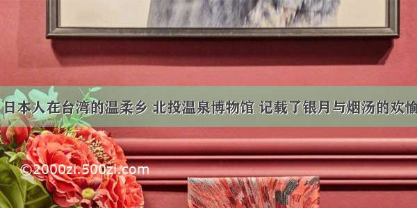 日本人在台湾的温柔乡 北投温泉博物馆 记载了银月与烟汤的欢愉