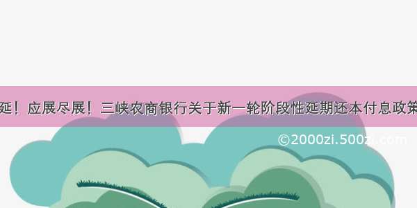 应延尽延！应展尽展！三峡农商银行关于新一轮阶段性延期还本付息政策告知书