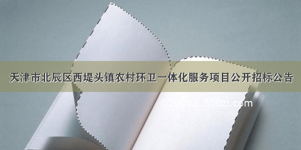 天津市北辰区西堤头镇农村环卫一体化服务项目公开招标公告