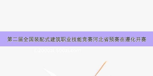 第二届全国装配式建筑职业技能竞赛河北省预赛在遵化开赛