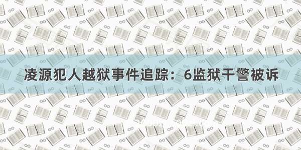 凌源犯人越狱事件追踪：6监狱干警被诉