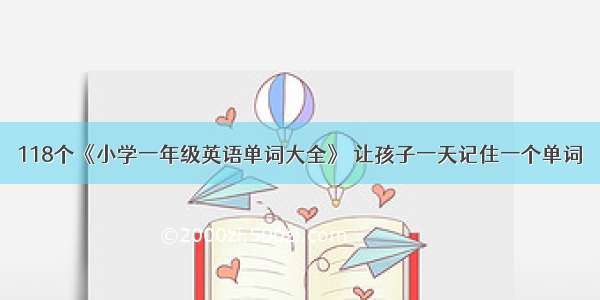 118个《小学一年级英语单词大全》 让孩子一天记住一个单词