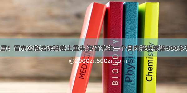 注意！冒充公检法诈骗卷土重来 女留学生一个月内接连被骗500多万！