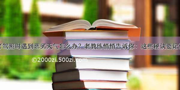 考驾照时遇到恶劣天气怎么办？老教练悄悄告诉你：这些秘诀要记住