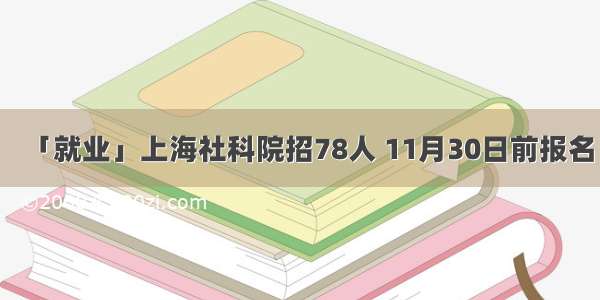 「就业」上海社科院招78人 11月30日前报名