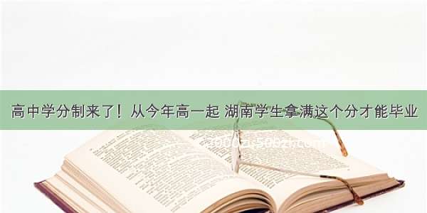 高中学分制来了！从今年高一起 湖南学生拿满这个分才能毕业