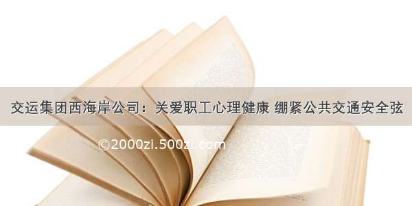 交运集团西海岸公司：关爱职工心理健康 绷紧公共交通安全弦