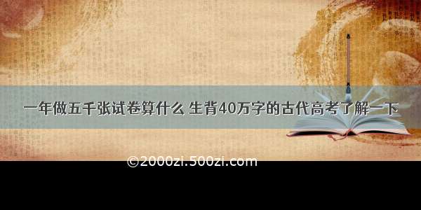 一年做五千张试卷算什么 生背40万字的古代高考了解一下