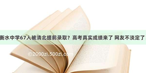 衡水中学67人被清北提前录取？高考真实成绩来了 网友不淡定了！