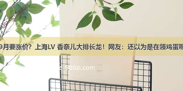 9月要涨价？上海LV 香奈儿大排长龙！网友：还以为是在领鸡蛋呢