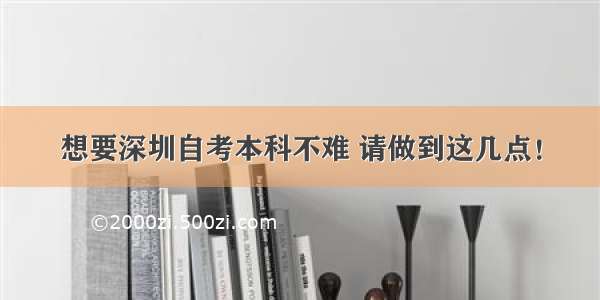 想要深圳自考本科不难 请做到这几点！