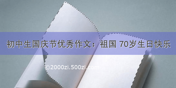 初中生国庆节优秀作文：祖国 70岁生日快乐