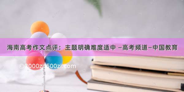 海南高考作文点评：主题明确难度适中 —高考频道—中国教育